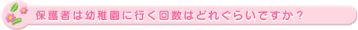 保護者は幼稚園に行く回数はどれぐらいですか?