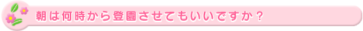 朝は何時から登園させてもいいですか?