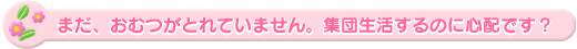まだ、おむつがとれていません。集団生活するのに心配です?